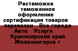 Растаможка - таможенное оформление - сертификация товаров - перевозки - Все города Авто » Услуги   . Красноярский край,Железногорск г.